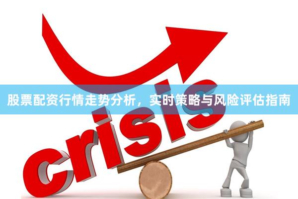 股票配资行情走势分析，实时策略与风险评估指南