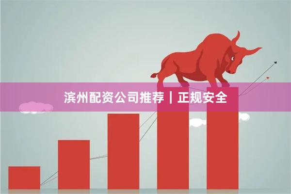 滨州配资公司推荐｜正规安全
