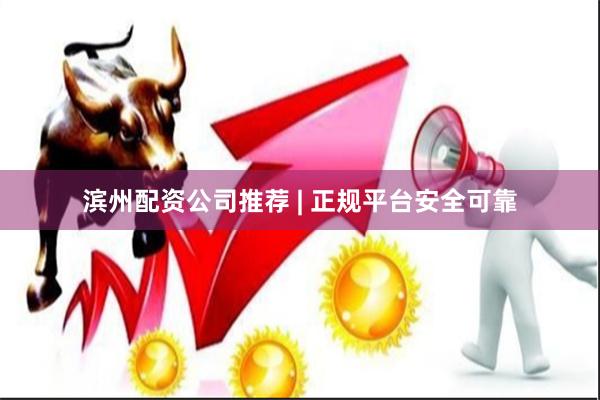 滨州配资公司推荐 | 正规平台安全可靠