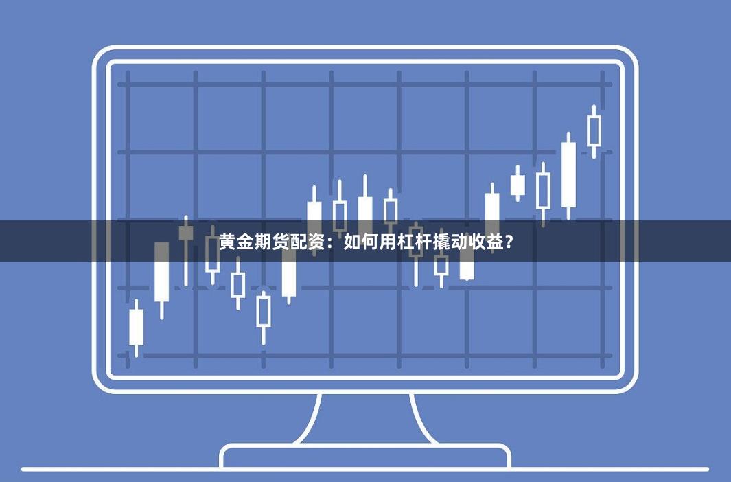 黄金期货配资：如何用杠杆撬动收益？