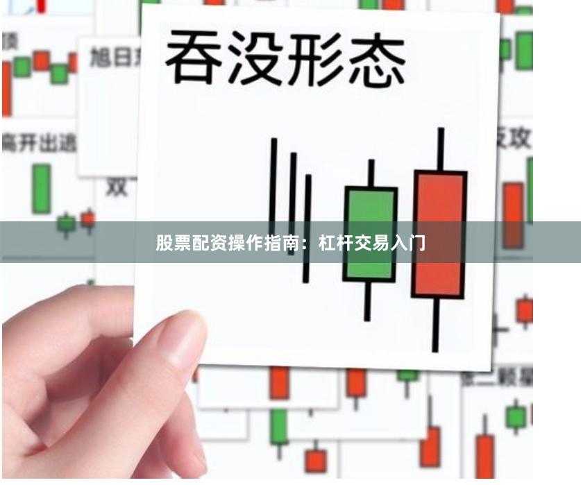 股票配资操作指南：杠杆交易入门
