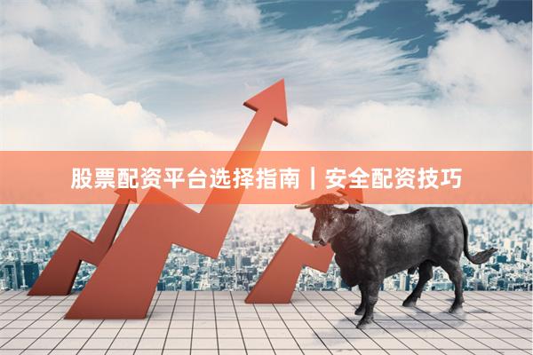 股票配资平台选择指南｜安全配资技巧