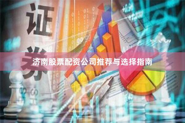济南股票配资公司推荐与选择指南