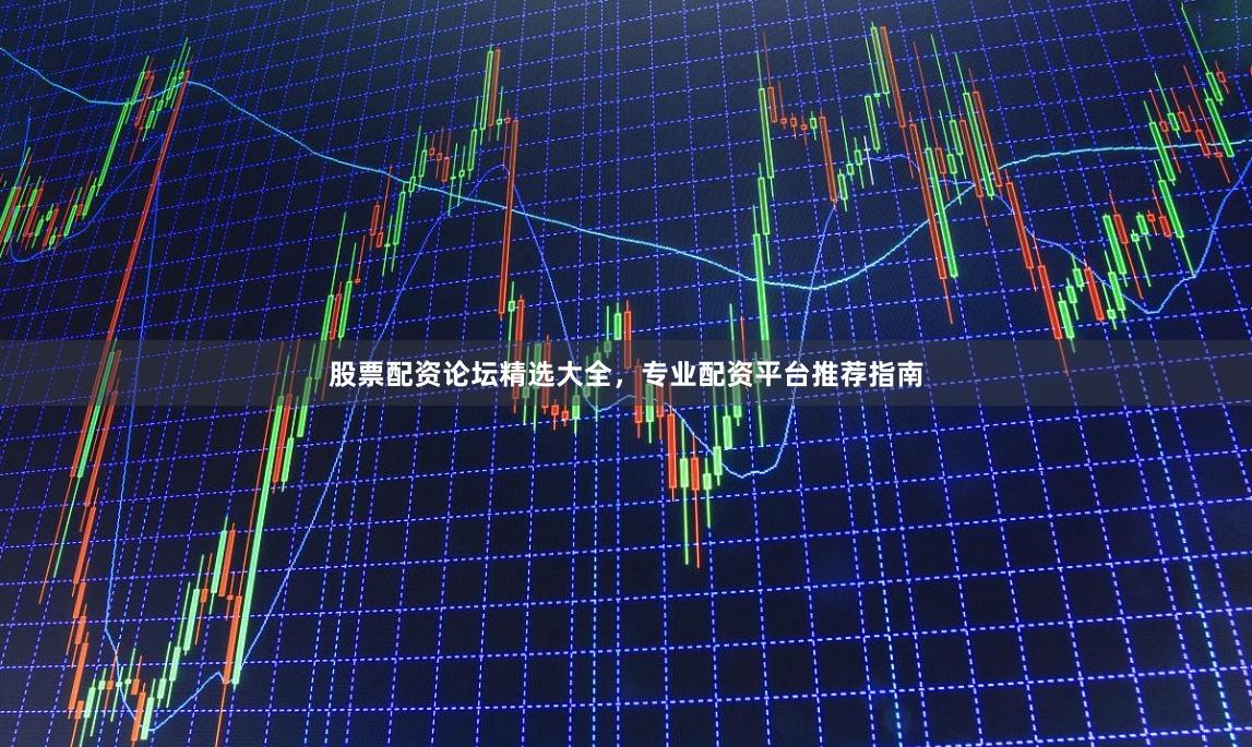 股票配资论坛精选大全，专业配资平台推荐指南