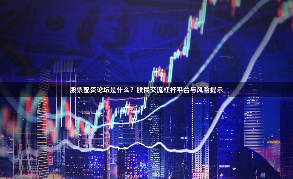 股票配资论坛是什么？股民交流杠杆平台与风险提示
