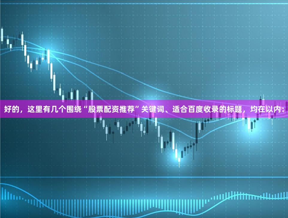 好的，这里有几个围绕“股票配资推荐”关键词、适合百度收录的标题，均在以内：