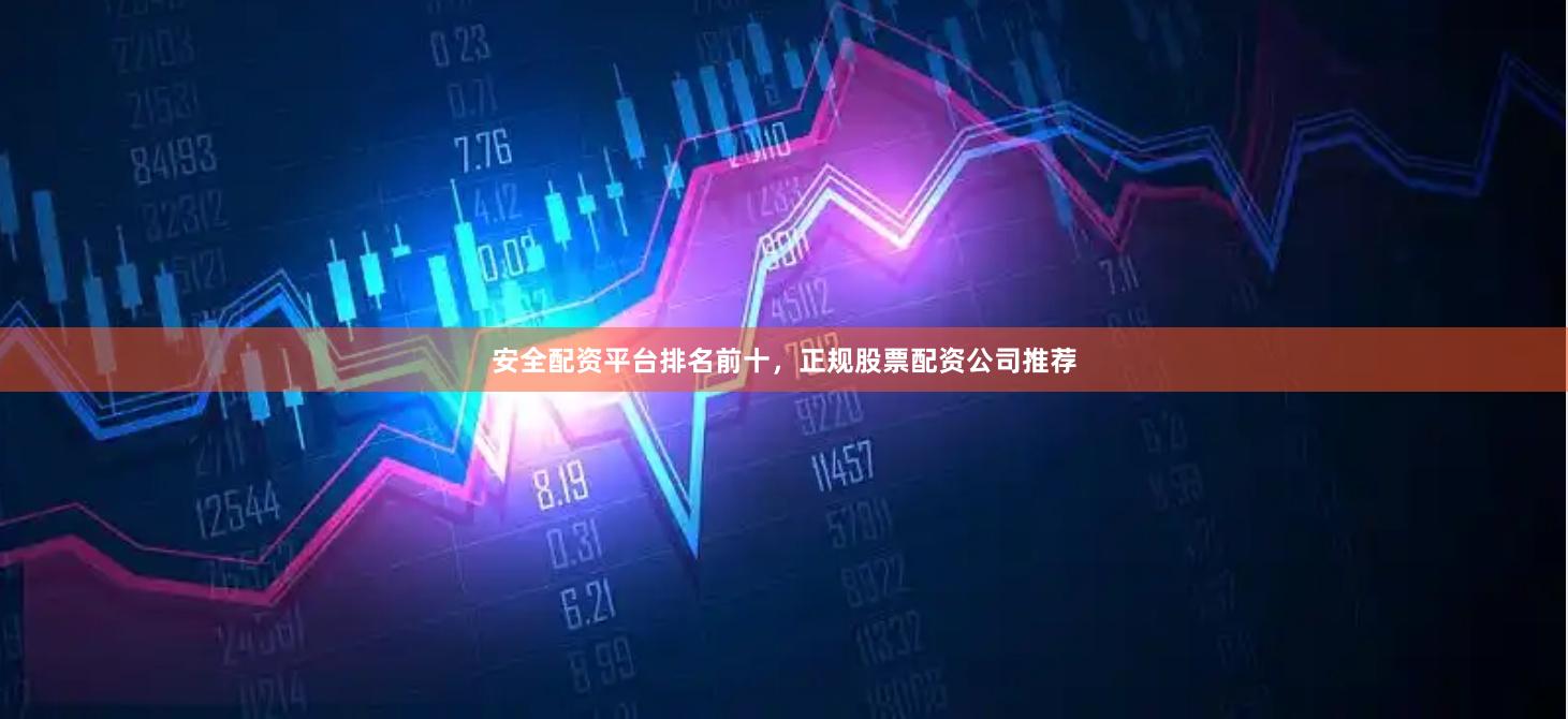 安全配资平台排名前十，正规股票配资公司推荐