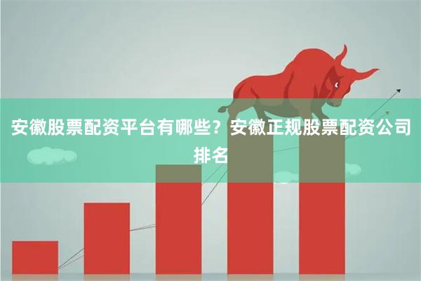 安徽股票配资平台有哪些？安徽正规股票配资公司排名