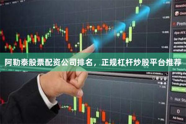 阿勒泰股票配资公司排名，正规杠杆炒股平台推荐
