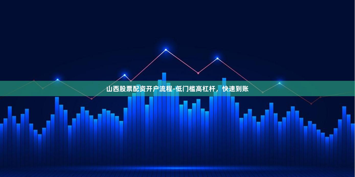 山西股票配资开户流程-低门槛高杠杆，快速到账