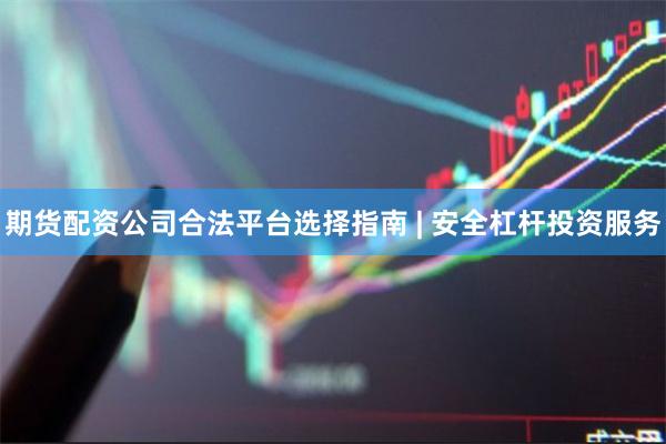 期货配资公司合法平台选择指南 | 安全杠杆投资服务