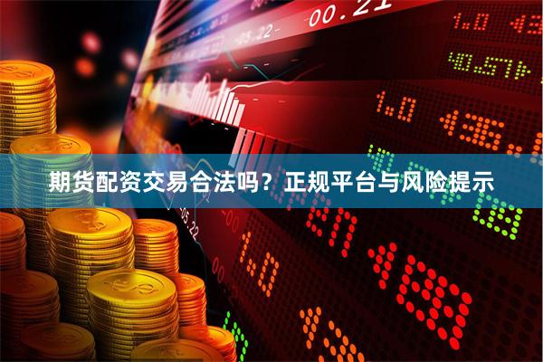 期货配资交易合法吗？正规平台与风险提示