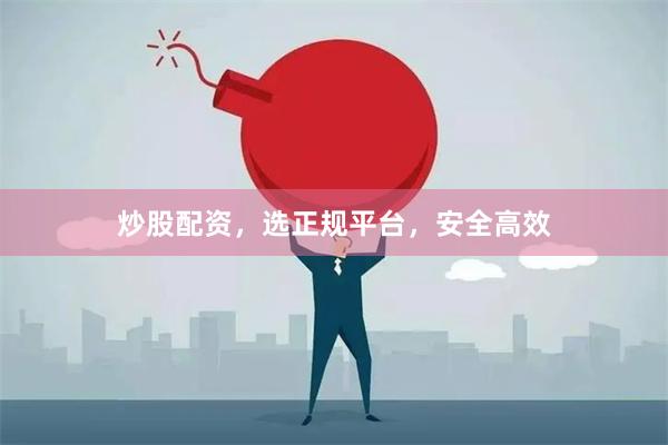 炒股配资，选正规平台，安全高效
