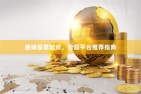 曲靖股票配资，合规平台推荐指南