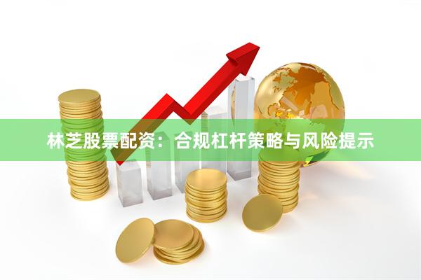 林芝股票配资：合规杠杆策略与风险提示