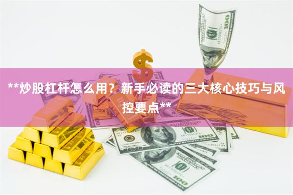 **炒股杠杆怎么用？新手必读的三大核心技巧与风控要点**